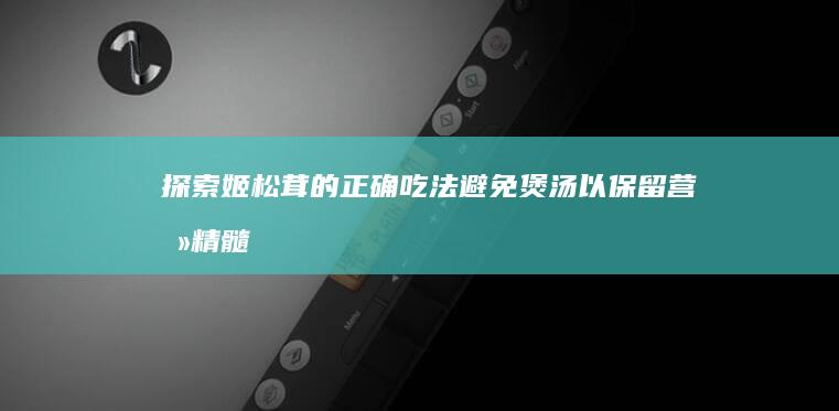 探索姬松茸的正确吃法：避免煲汤以保留营养精髓